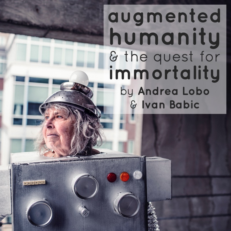 Augmented Humanity and the Quest for Immortality by Andrea Lobo and Ivan Babic